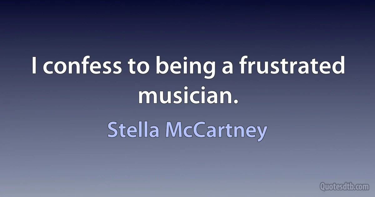 I confess to being a frustrated musician. (Stella McCartney)