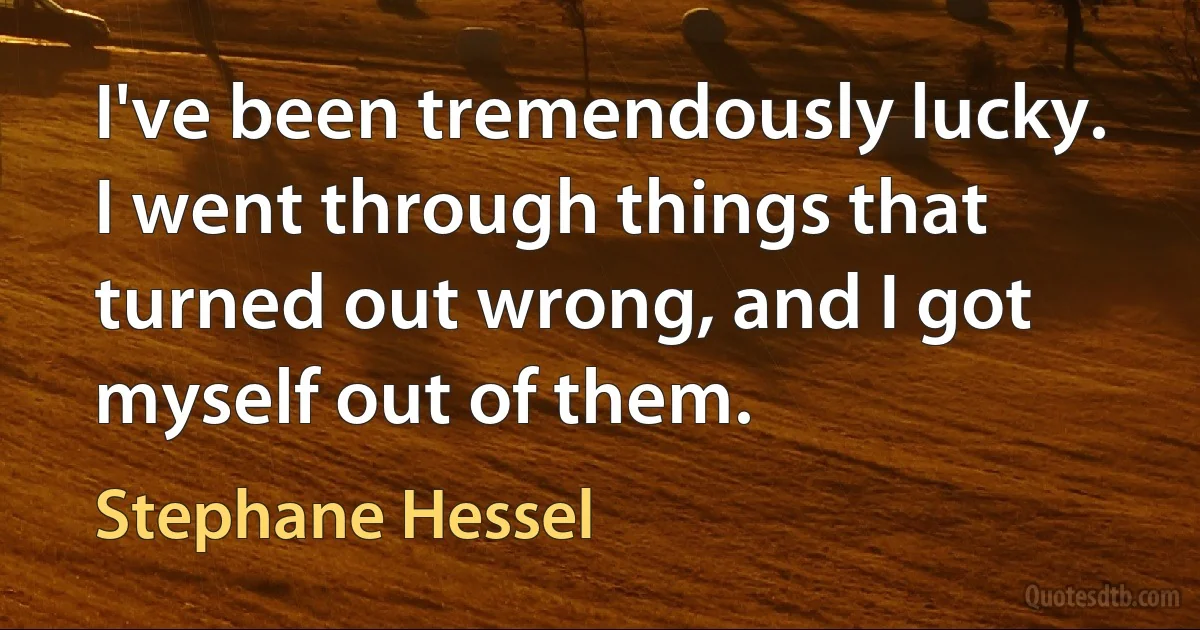 I've been tremendously lucky. I went through things that turned out wrong, and I got myself out of them. (Stephane Hessel)