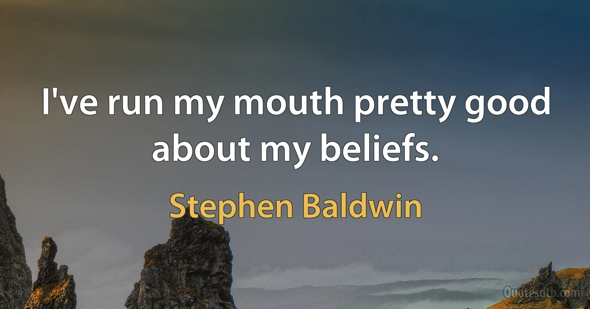 I've run my mouth pretty good about my beliefs. (Stephen Baldwin)