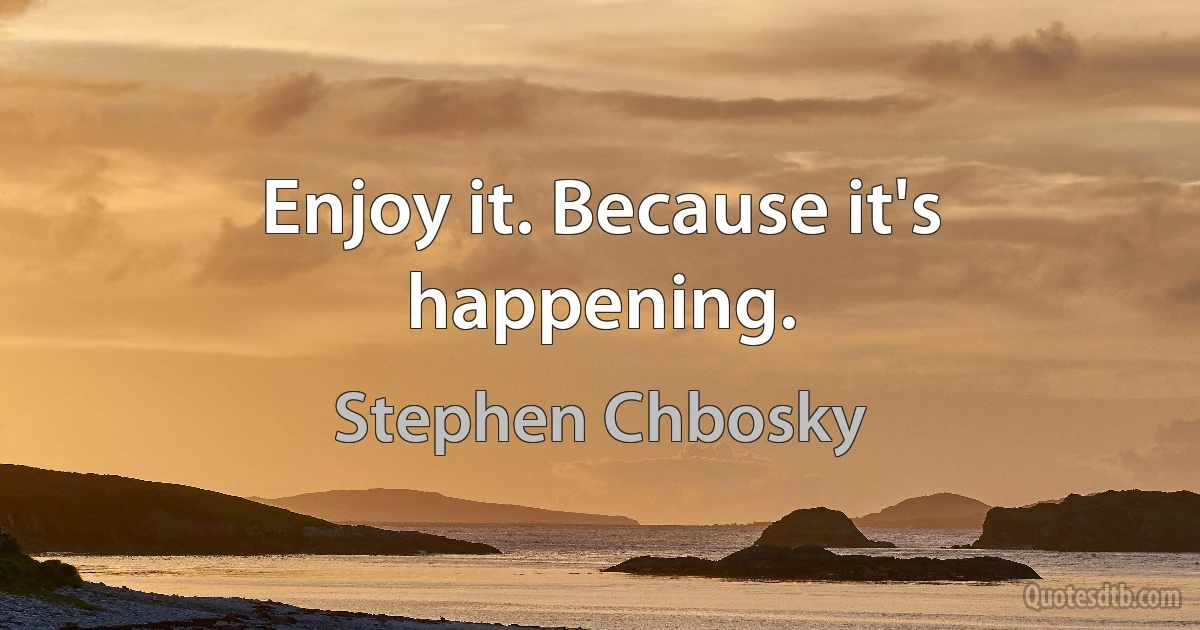 Enjoy it. Because it's happening. (Stephen Chbosky)