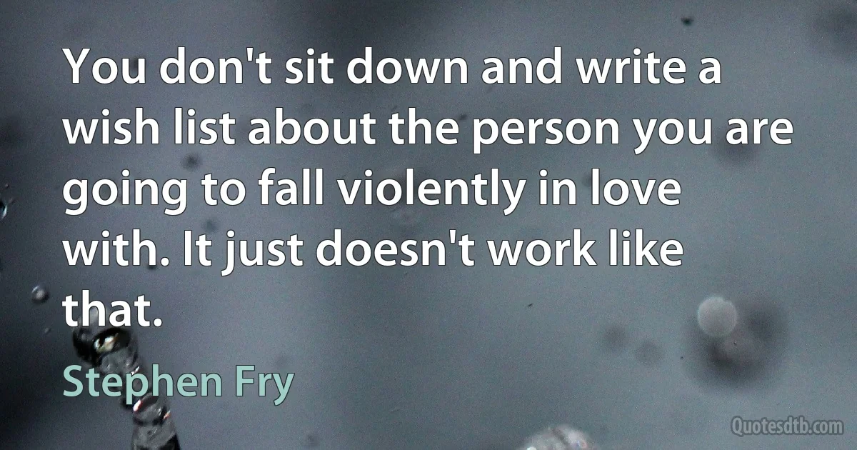 You don't sit down and write a wish list about the person you are going to fall violently in love with. It just doesn't work like that. (Stephen Fry)