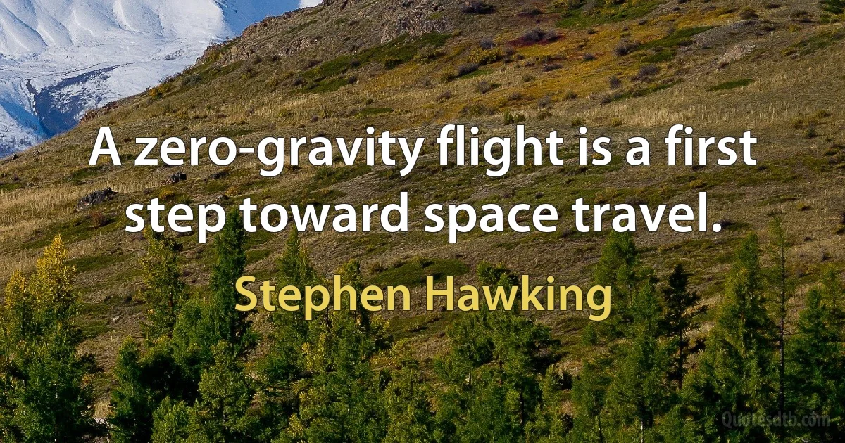 A zero-gravity flight is a first step toward space travel. (Stephen Hawking)