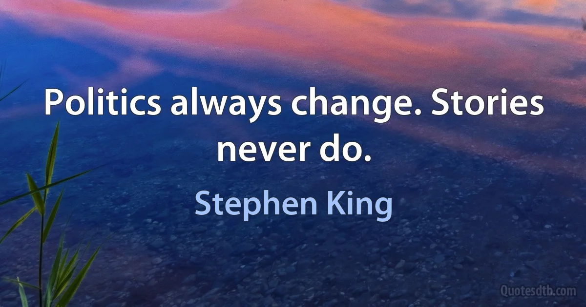 Politics always change. Stories never do. (Stephen King)