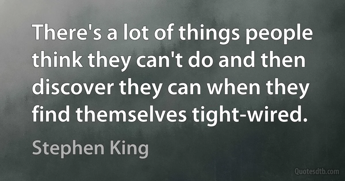 There's a lot of things people think they can't do and then discover they can when they find themselves tight-wired. (Stephen King)