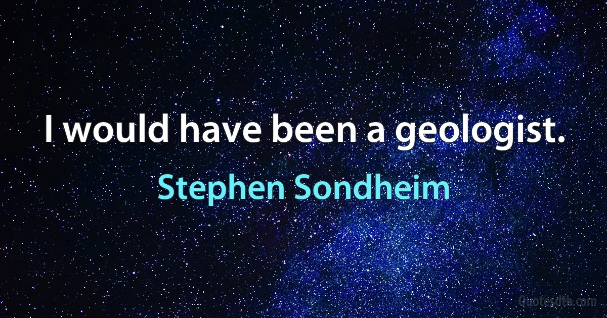 I would have been a geologist. (Stephen Sondheim)