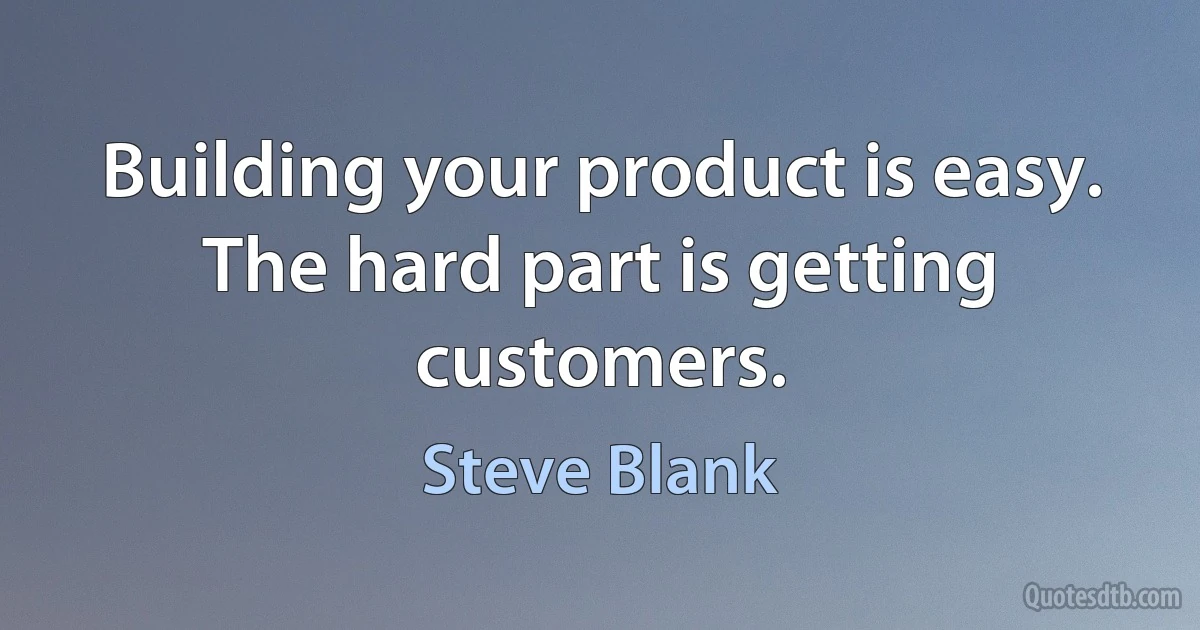 Building your product is easy. The hard part is getting customers. (Steve Blank)