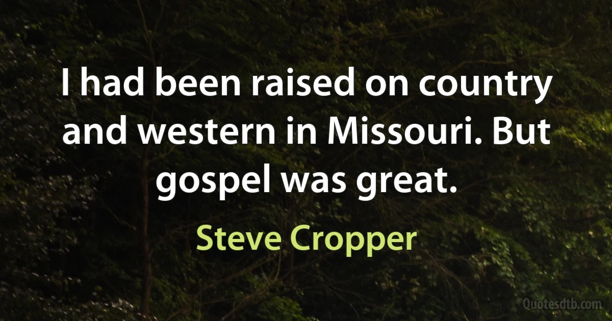 I had been raised on country and western in Missouri. But gospel was great. (Steve Cropper)