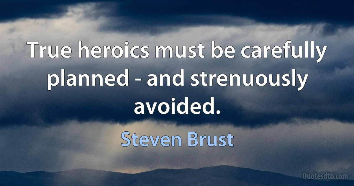 True heroics must be carefully planned - and strenuously avoided. (Steven Brust)