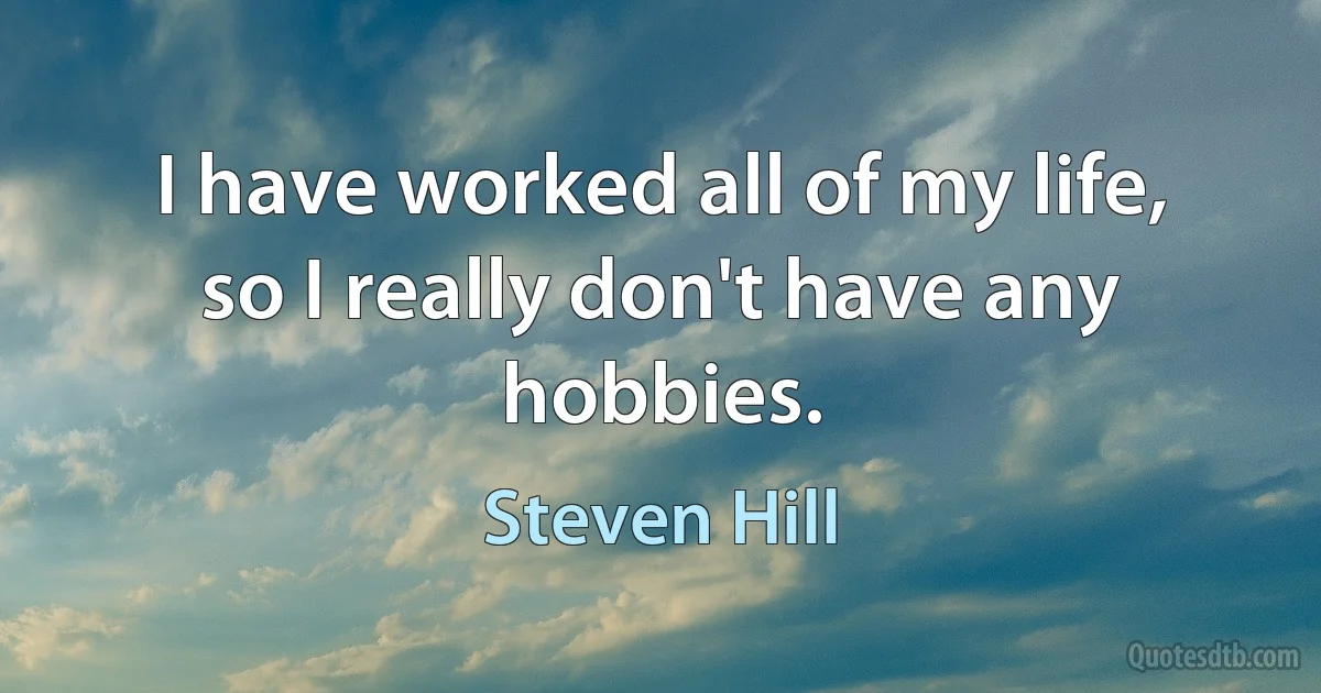 I have worked all of my life, so I really don't have any hobbies. (Steven Hill)