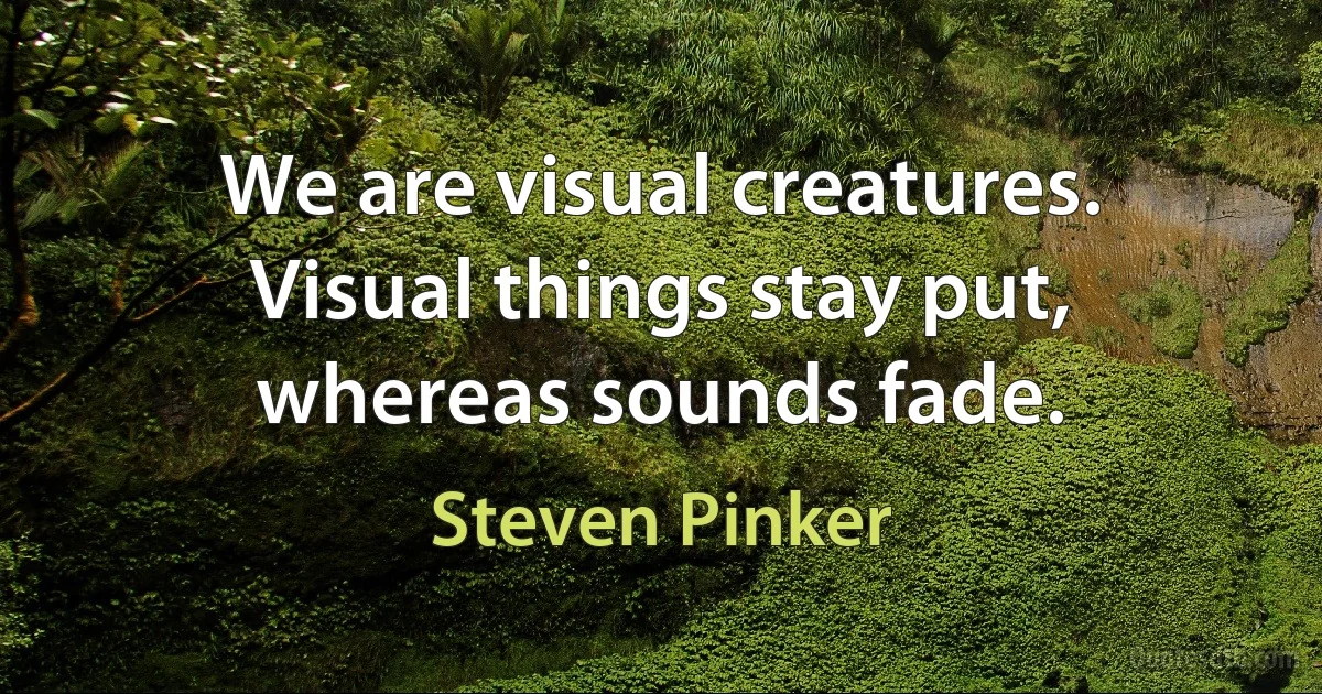 We are visual creatures. Visual things stay put, whereas sounds fade. (Steven Pinker)