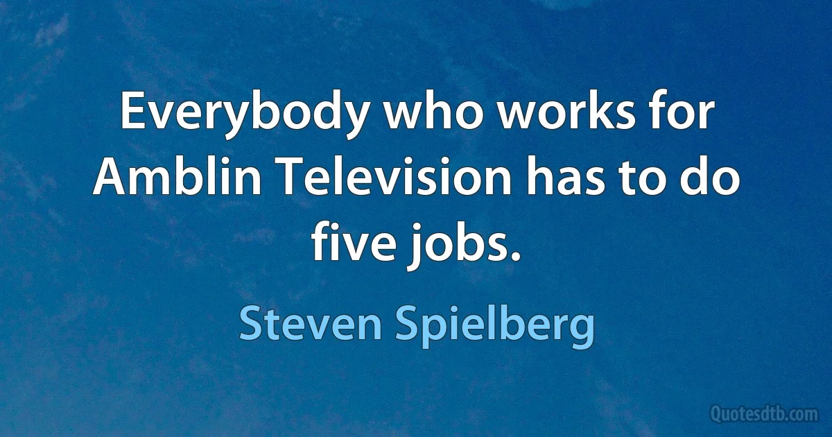 Everybody who works for Amblin Television has to do five jobs. (Steven Spielberg)