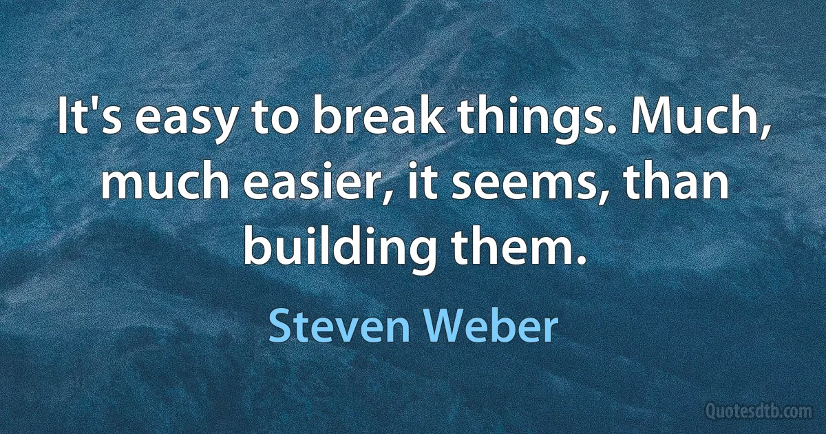 It's easy to break things. Much, much easier, it seems, than building them. (Steven Weber)