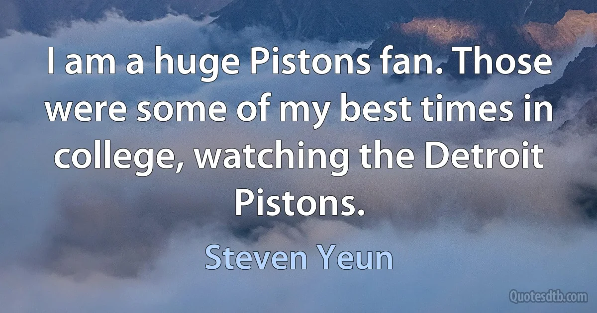 I am a huge Pistons fan. Those were some of my best times in college, watching the Detroit Pistons. (Steven Yeun)