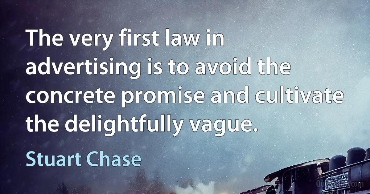 The very first law in advertising is to avoid the concrete promise and cultivate the delightfully vague. (Stuart Chase)