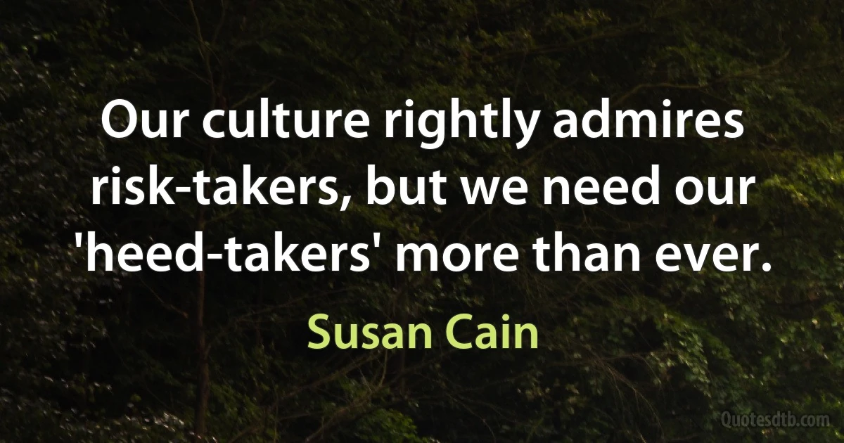 Our culture rightly admires risk-takers, but we need our 'heed-takers' more than ever. (Susan Cain)