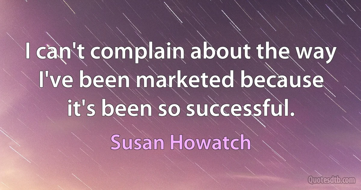 I can't complain about the way I've been marketed because it's been so successful. (Susan Howatch)