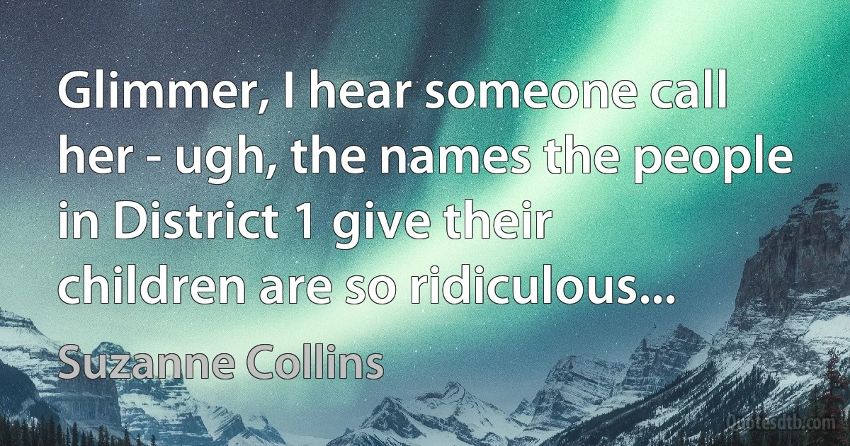 Glimmer, I hear someone call her - ugh, the names the people in District 1 give their children are so ridiculous... (Suzanne Collins)