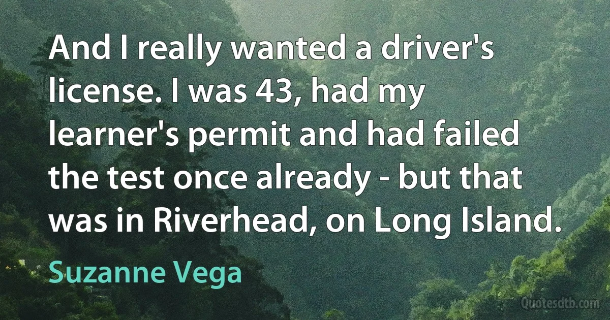 And I really wanted a driver's license. I was 43, had my learner's permit and had failed the test once already - but that was in Riverhead, on Long Island. (Suzanne Vega)