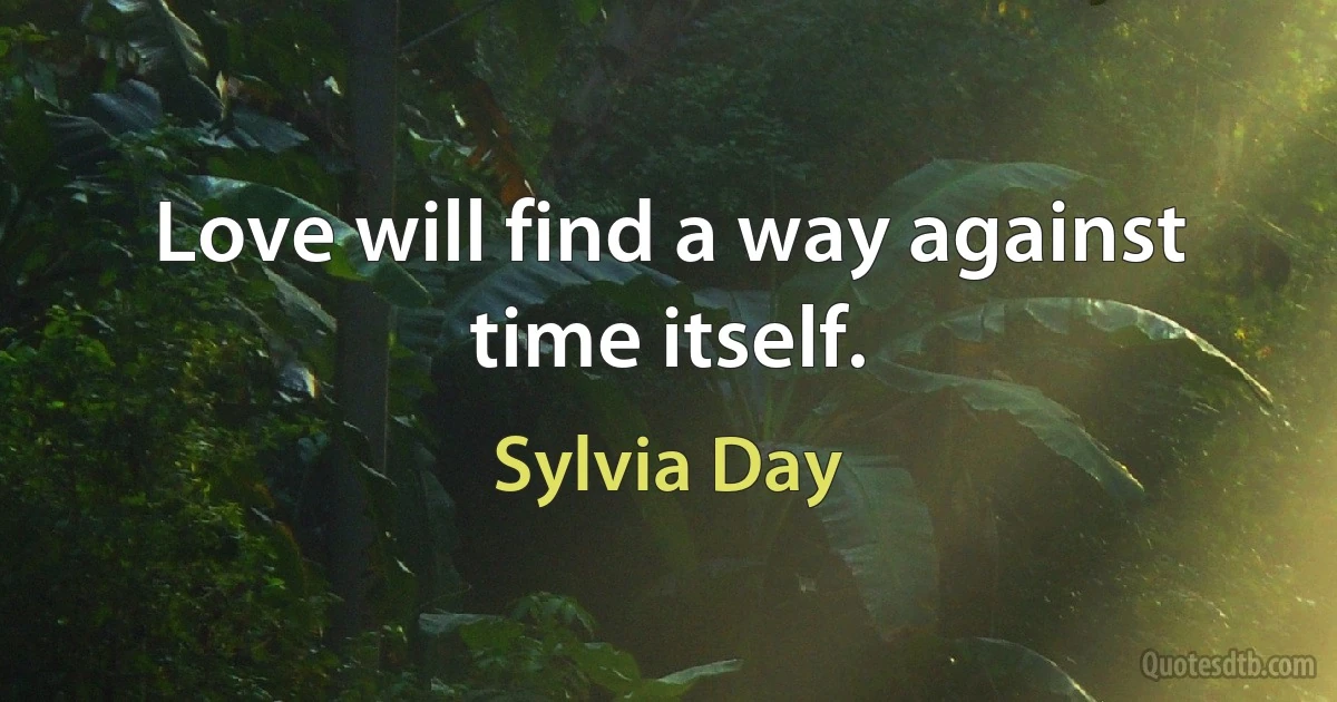 Love will find a way against time itself. (Sylvia Day)