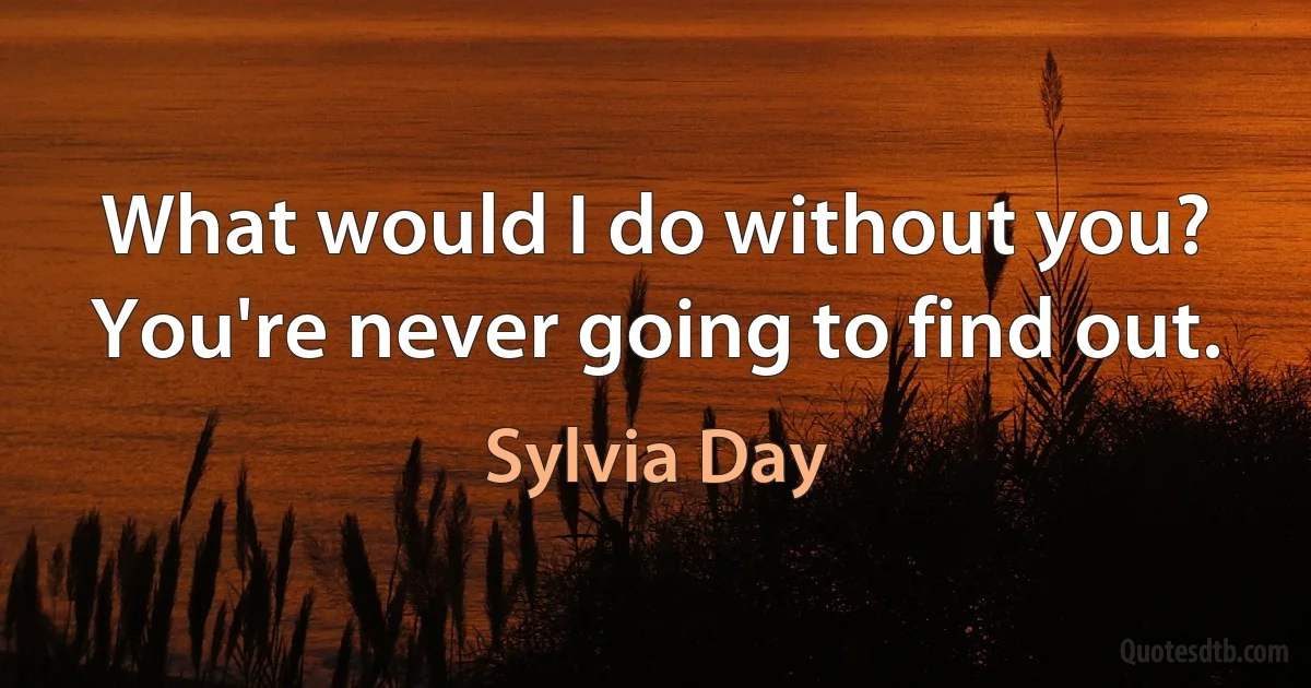 What would I do without you? You're never going to find out. (Sylvia Day)