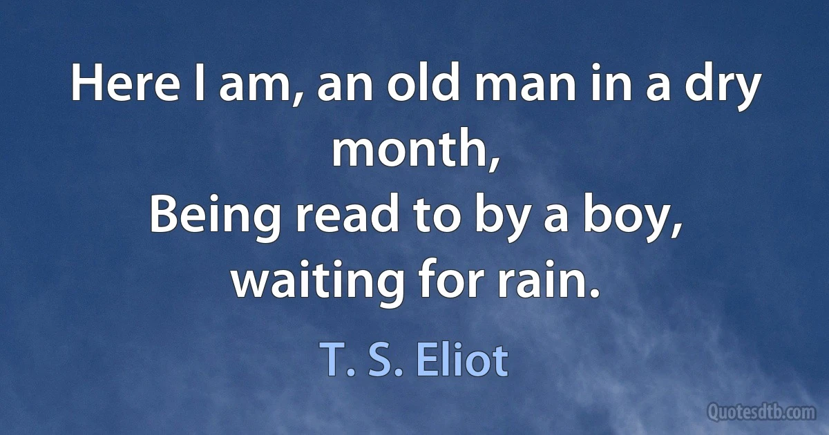 Here I am, an old man in a dry month,
Being read to by a boy, waiting for rain. (T. S. Eliot)