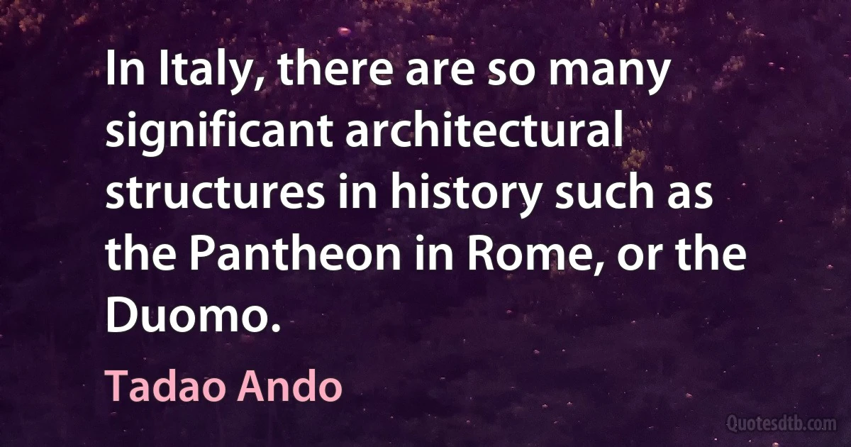 In Italy, there are so many significant architectural structures in history such as the Pantheon in Rome, or the Duomo. (Tadao Ando)