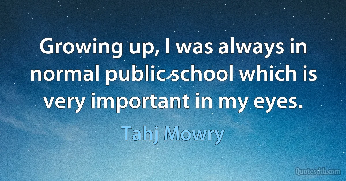 Growing up, I was always in normal public school which is very important in my eyes. (Tahj Mowry)