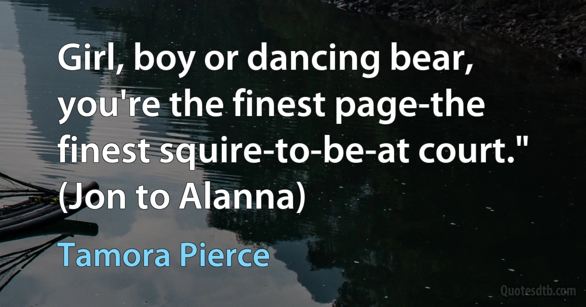 Girl, boy or dancing bear, you're the finest page-the finest squire-to-be-at court." (Jon to Alanna) (Tamora Pierce)