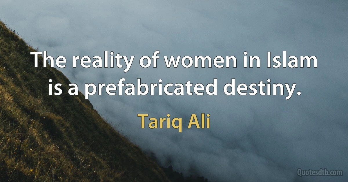 The reality of women in Islam is a prefabricated destiny. (Tariq Ali)