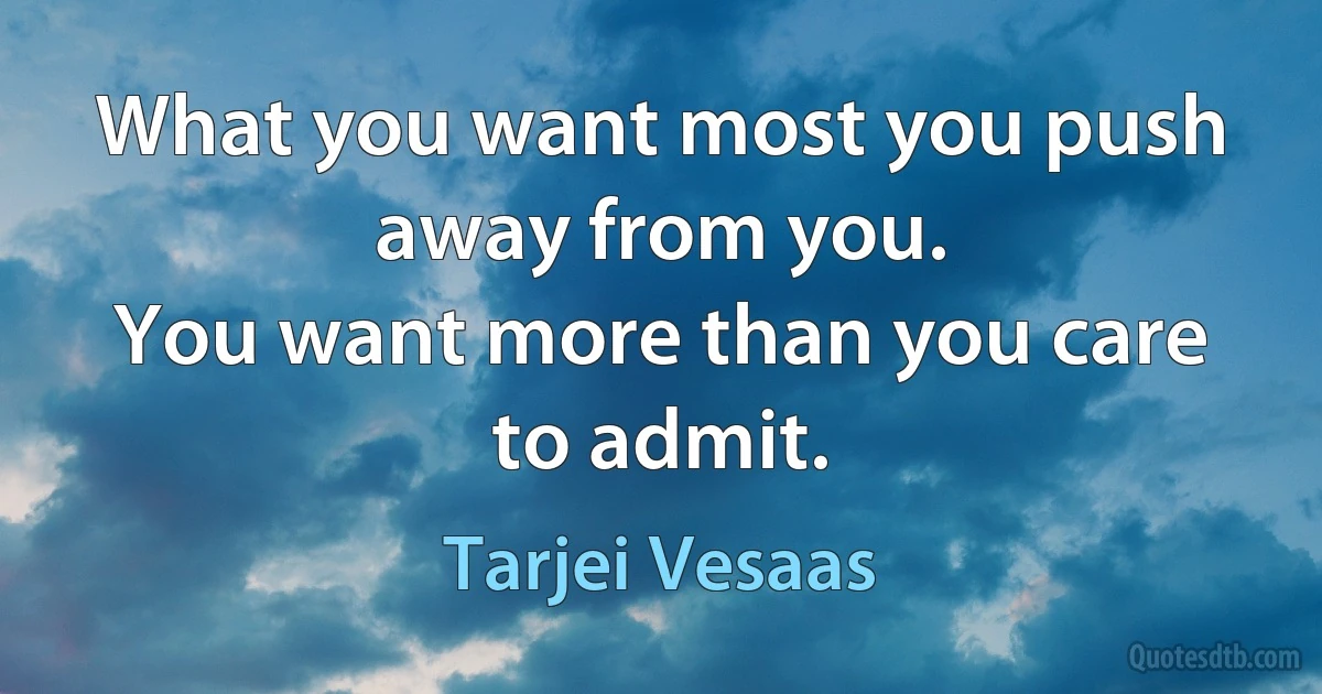 What you want most you push away from you.
You want more than you care to admit. (Tarjei Vesaas)