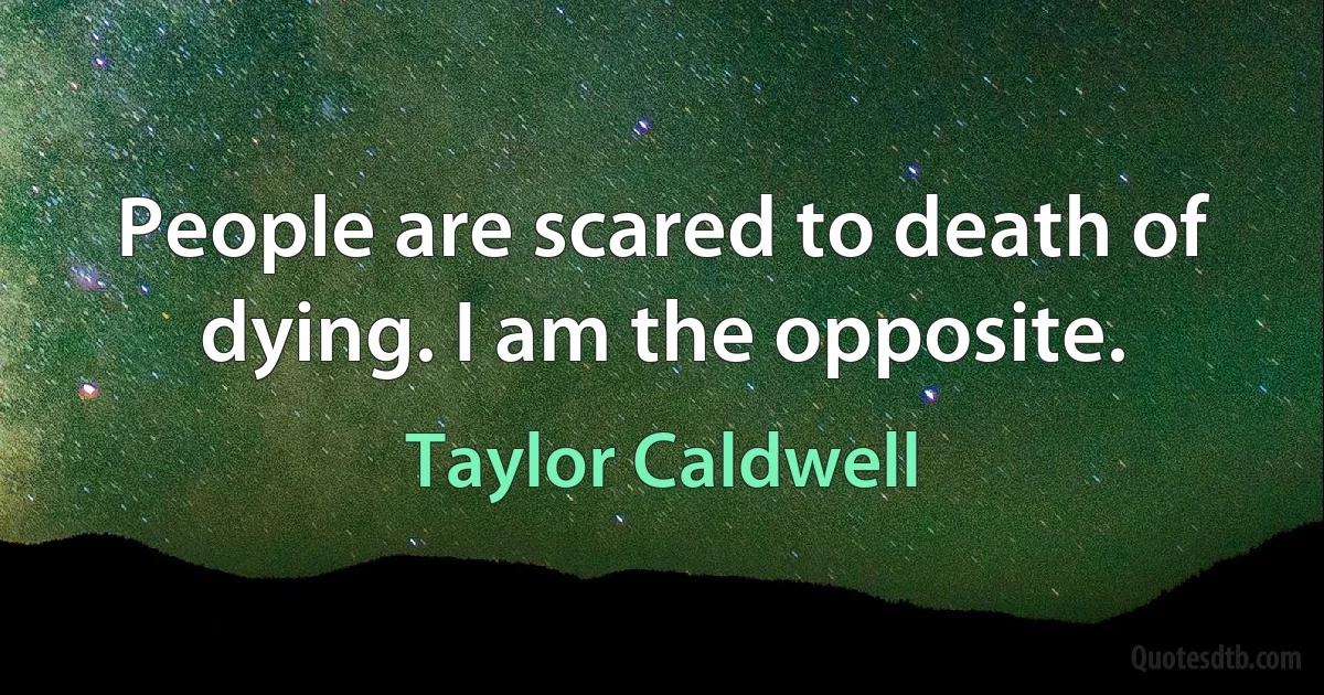 People are scared to death of dying. I am the opposite. (Taylor Caldwell)