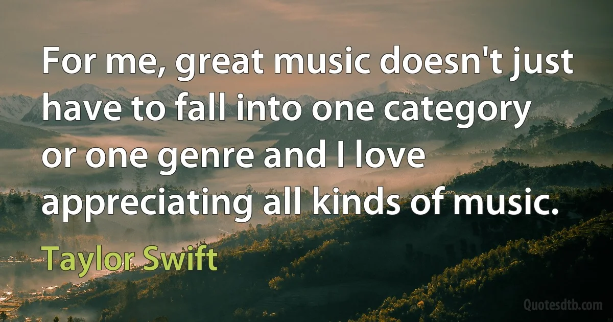 For me, great music doesn't just have to fall into one category or one genre and I love appreciating all kinds of music. (Taylor Swift)