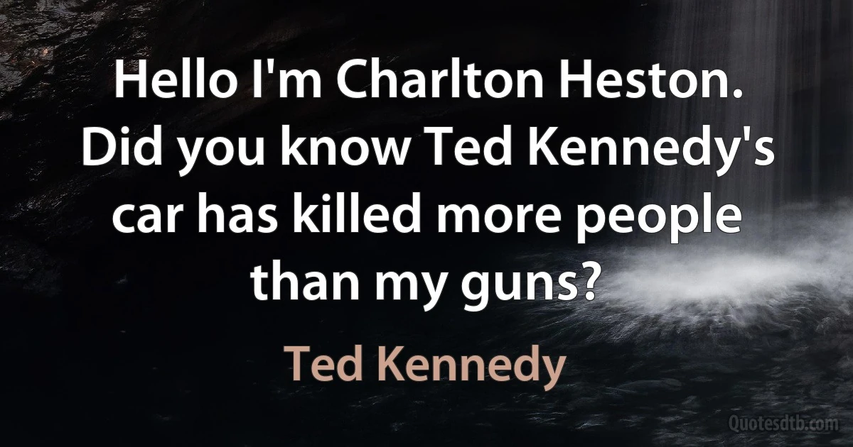 Hello I'm Charlton Heston. Did you know Ted Kennedy's car has killed more people than my guns? (Ted Kennedy)