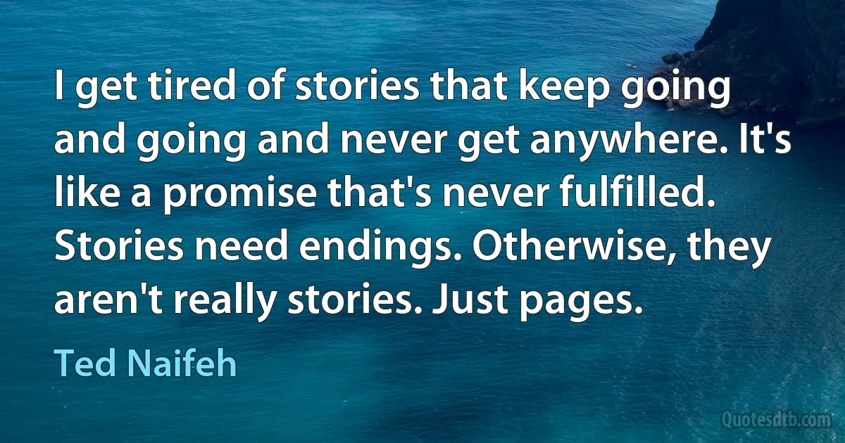 I get tired of stories that keep going and going and never get anywhere. It's like a promise that's never fulfilled. Stories need endings. Otherwise, they aren't really stories. Just pages. (Ted Naifeh)