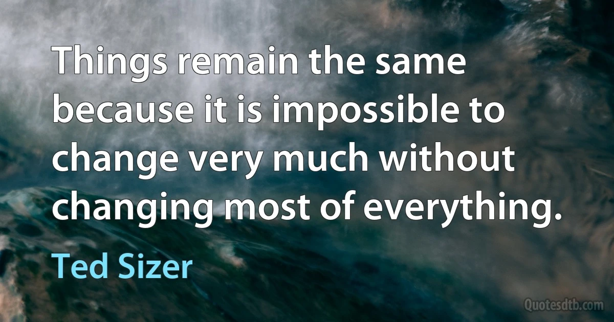 Things remain the same because it is impossible to change very much without changing most of everything. (Ted Sizer)