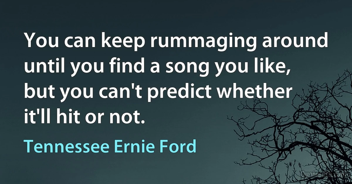 You can keep rummaging around until you find a song you like, but you can't predict whether it'll hit or not. (Tennessee Ernie Ford)