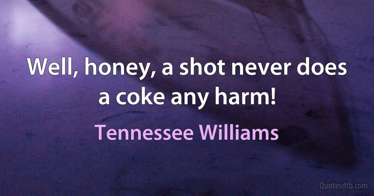 Well, honey, a shot never does a coke any harm! (Tennessee Williams)