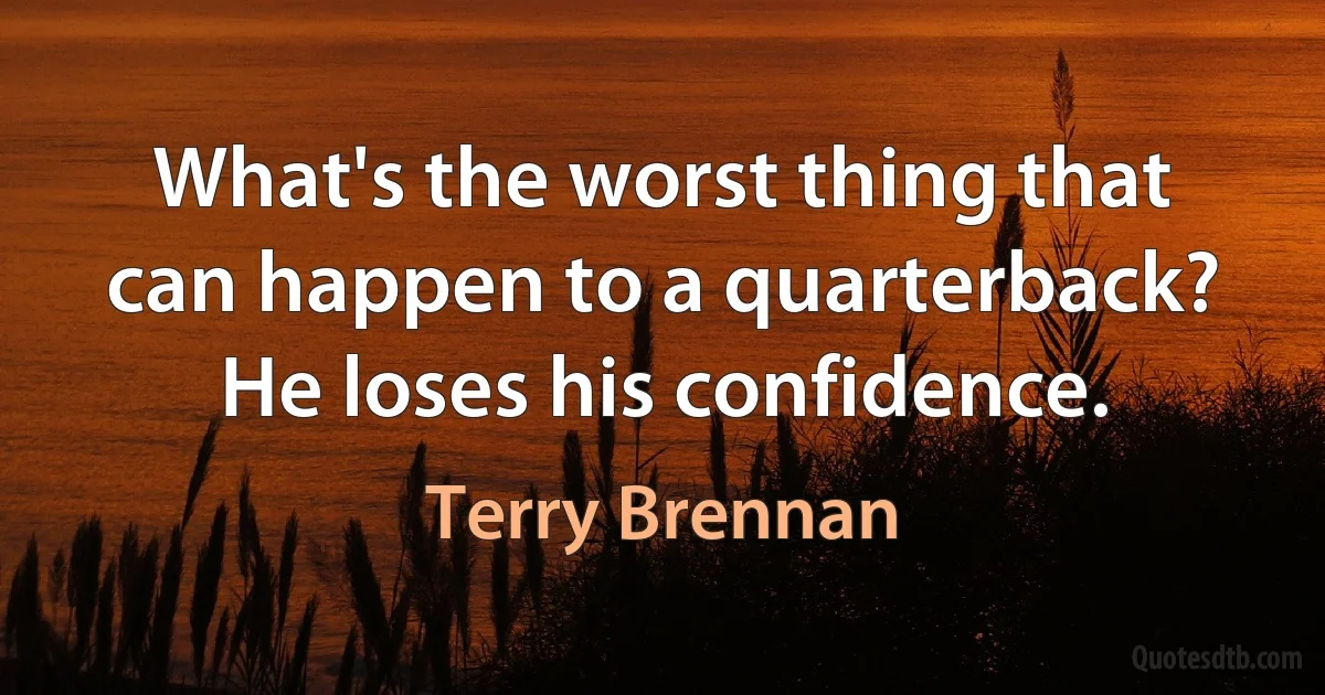 What's the worst thing that can happen to a quarterback? He loses his confidence. (Terry Brennan)