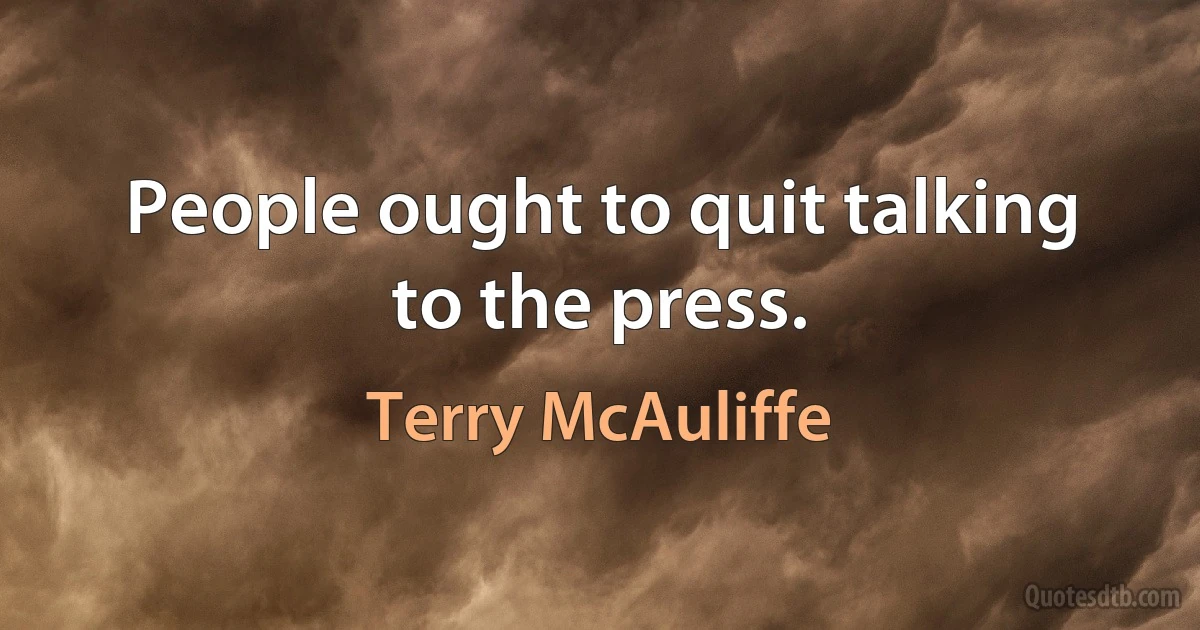 People ought to quit talking to the press. (Terry McAuliffe)