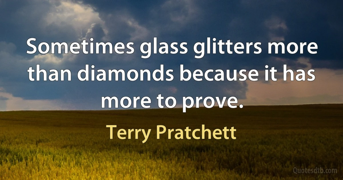 Sometimes glass glitters more than diamonds because it has more to prove. (Terry Pratchett)