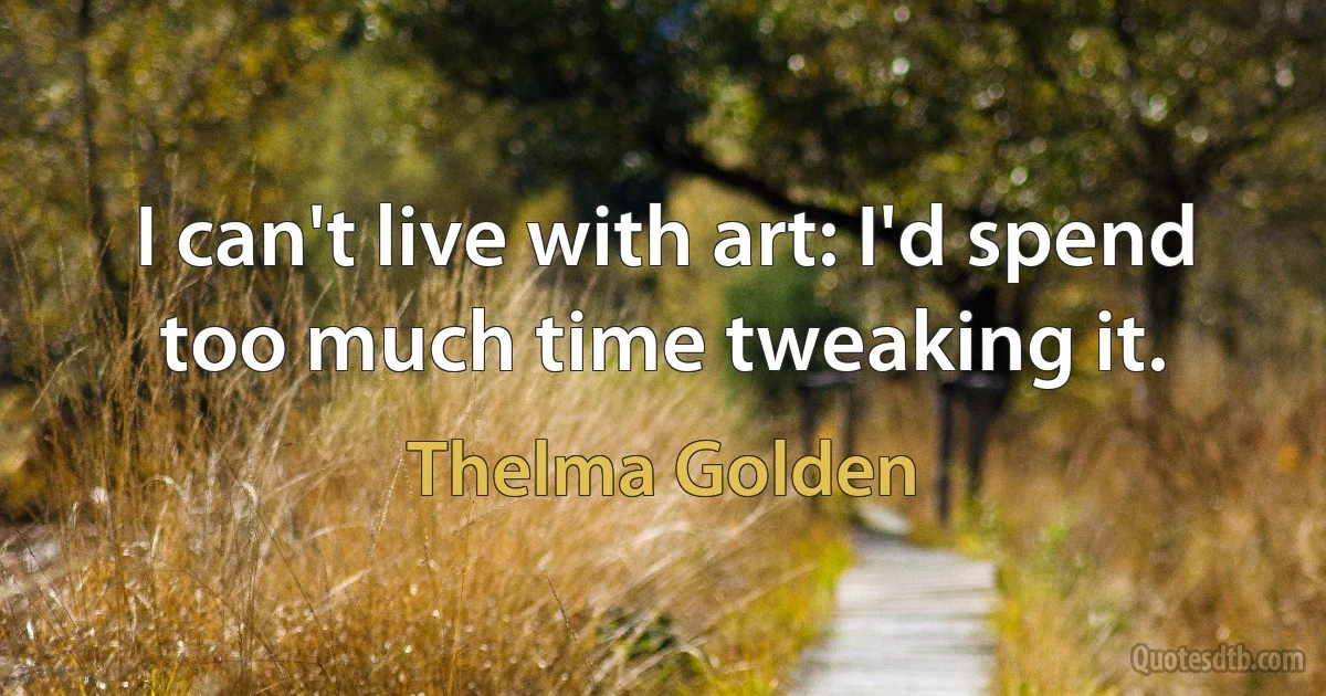 I can't live with art: I'd spend too much time tweaking it. (Thelma Golden)