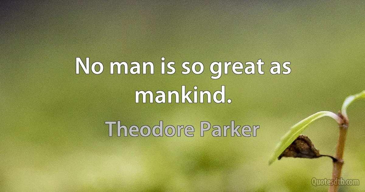 No man is so great as mankind. (Theodore Parker)