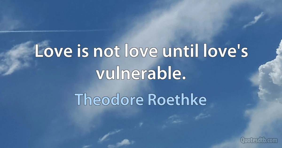 Love is not love until love's vulnerable. (Theodore Roethke)