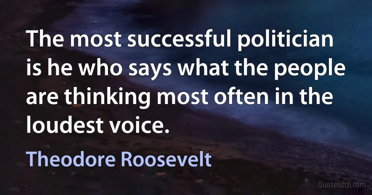 The most successful politician is he who says what the people are thinking most often in the loudest voice. (Theodore Roosevelt)