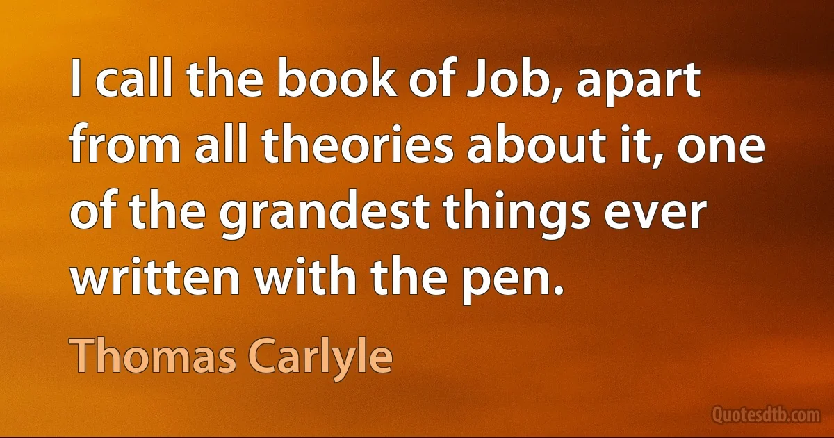 I call the book of Job, apart from all theories about it, one of the grandest things ever written with the pen. (Thomas Carlyle)