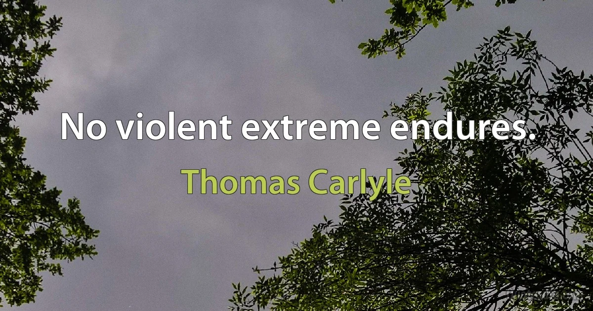 No violent extreme endures. (Thomas Carlyle)