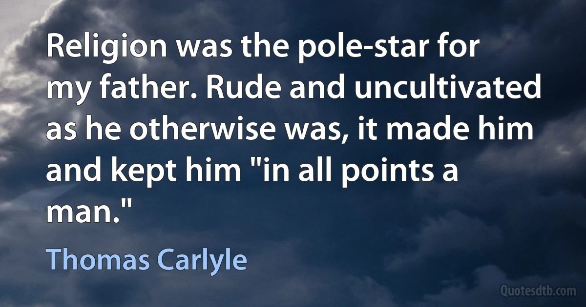 Religion was the pole-star for my father. Rude and uncultivated as he otherwise was, it made him and kept him "in all points a man." (Thomas Carlyle)