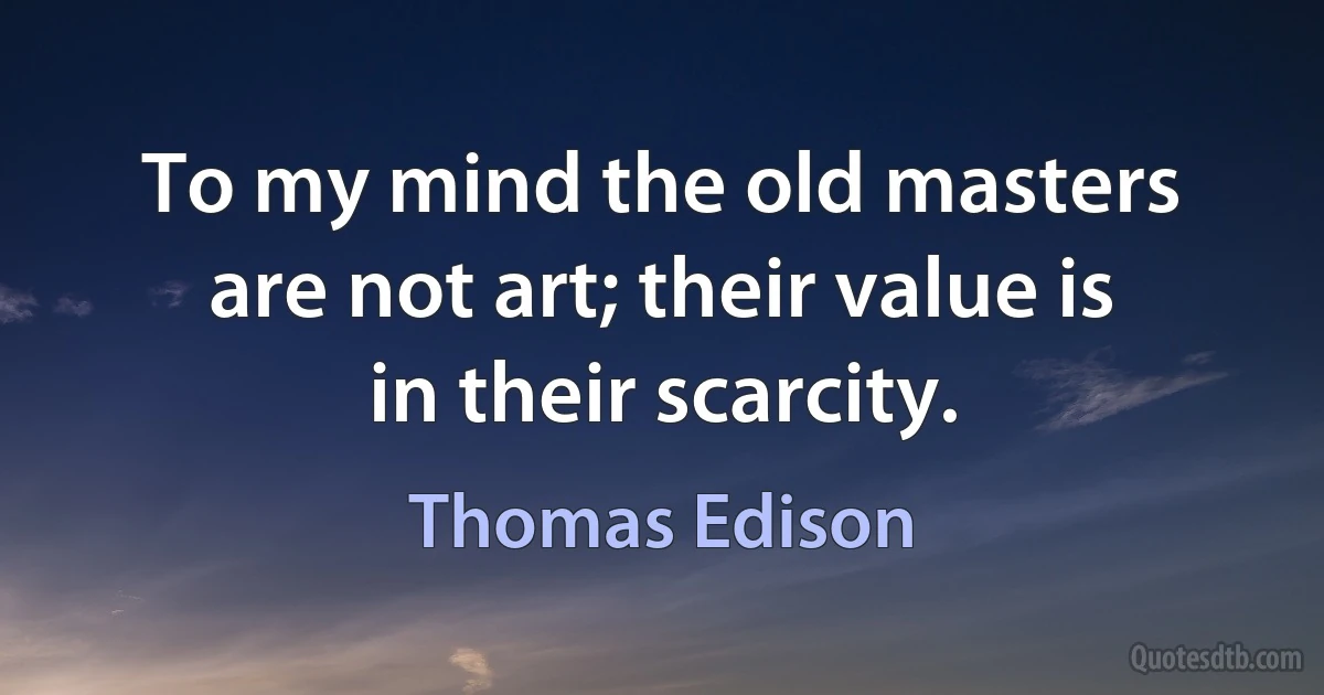 To my mind the old masters are not art; their value is in their scarcity. (Thomas Edison)