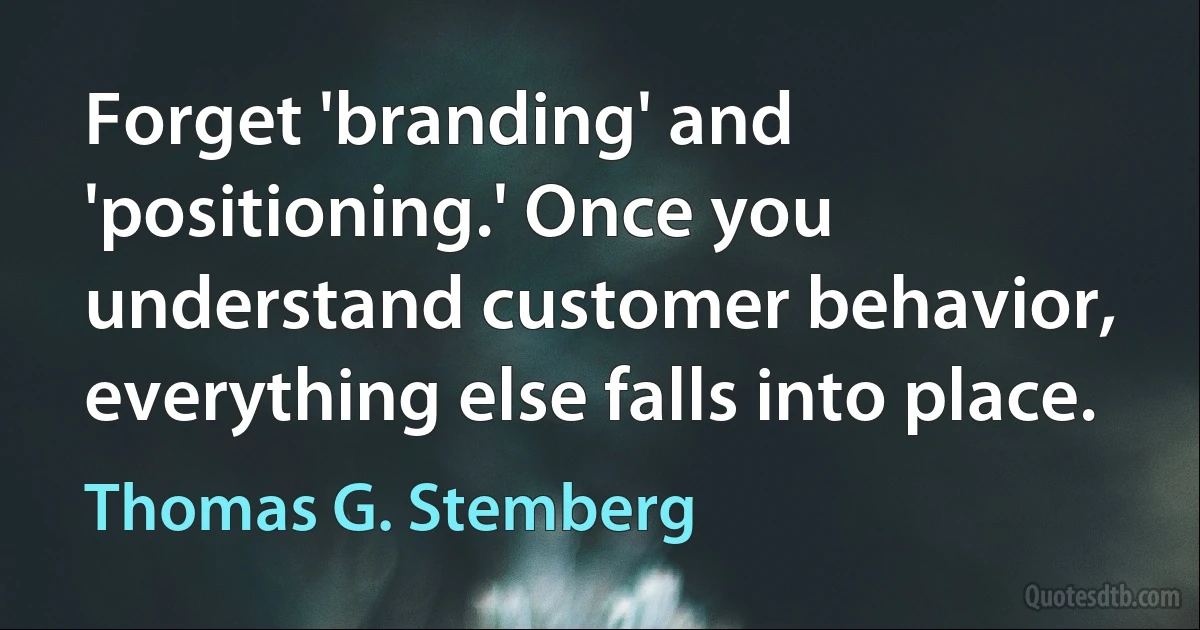 Forget 'branding' and 'positioning.' Once you understand customer behavior, everything else falls into place. (Thomas G. Stemberg)