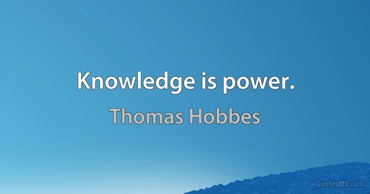 Knowledge is power. (Thomas Hobbes)